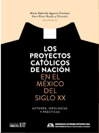Los proyectos católicos de nación en el México del siglo XX. Actores, ideologías y prácticas